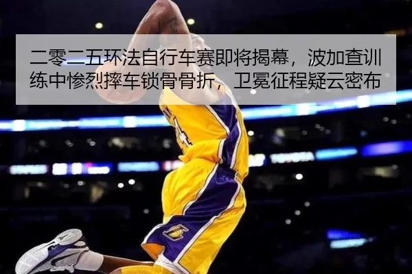 二零二五环法自行车赛即将揭幕，波加查训练中惨烈摔车锁骨骨折，卫冕征程疑云密布