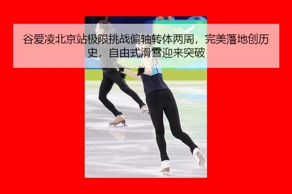 谷爱凌北京站极限挑战偏轴转体两周，完美落地创历史，自由式滑雪迎来突破