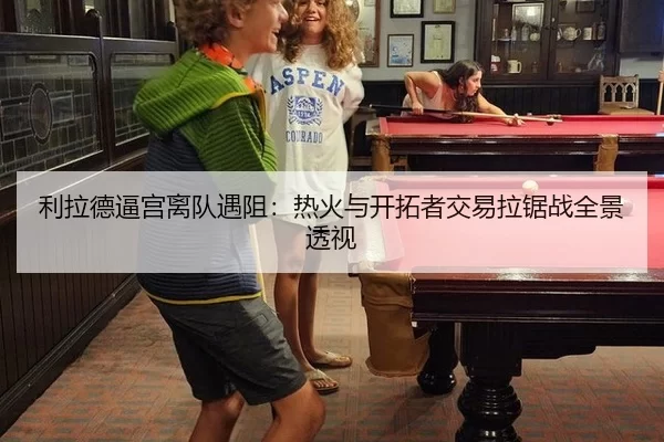 利拉德逼宫离队遇阻：热火与开拓者交易拉锯战全景透视