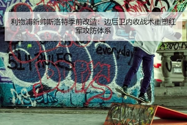 利物浦新帅斯洛特季前改造：边后卫内收战术重塑红军攻防体系